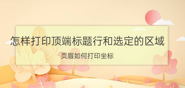 怎样打印顶端标题行和选定的区域 页眉如何打印坐标？